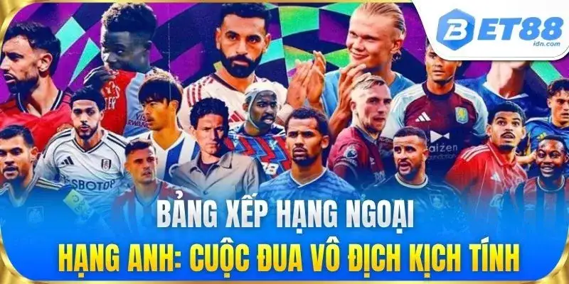 Bảng Xếp Hạng Ngoại Hạng Anh Mới Nhất Chuẩn Xác Từ Bet88